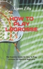 How to Play Lacrosse: The Essential Guide On How To Play Lacrosse For Absolute Beginners By Ryan Lily Cover Image