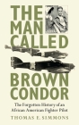 The Man Called Brown Condor: The Forgotten History of an African American Fighter Pilot By Thomas E. Simmons Cover Image