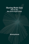 Shaving Made Easy: What the Man Who Shaves Ought to Know Cover Image