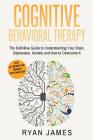 Cognitive Behavioral Therapy: The Definitive Guide to Understanding Your Brain, Depression, Anxiety and How to Overcome It (Cognitive Behavioral The By Ryan James Cover Image