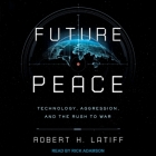 Future Peace: Technology, Aggression, and the Rush to War By Robert H. Latiff, Rick Adamson (Read by) Cover Image