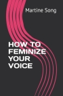 How to Feminize Your Voice By Martine M. Song Cover Image
