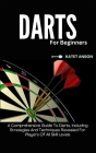 Darts for Beginners: A Comprehensive Guide To Darts, Including Strategies And Techniques Revealed For Players Of All Skill Levels Cover Image