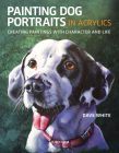 Painting Dog Portraits in Acrylics: Creating Paintings With Character and Life By Dave White Cover Image
