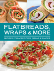 Flatbreads, Wraps & More: Recipes for Appetizers, Pizzas & Snacks Cover Image