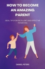 How to Become an Amazing Parent: Ideal tips for excellent and effective parenting By Daniel Peters Cover Image