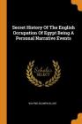 Secret History of the English Occupation of Egypt Being a Personal Narrative Events By Wilfrid Scawen Blunt Cover Image