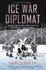 Ice War Diplomat: Hockey Meets Cold War Politics at the 1972 Summit Series By Gary J. Smith Cover Image