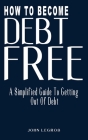 How to Become Debt-Free: A Simplified Guide to Getting Out of Debt (Smart Money Guide, Debt-Free Living, Survival Guide, Secret Of Living A Hap By John Legros Cover Image