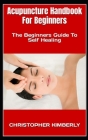 Acupuncture Handbook For Beginners: The Beginners Guide To Self Healing By Christopher Kimberly Cover Image