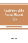 Constitution of the State of Missouri, 1875, with all amendments to 1903: annotated to date By Sam B. Cook Cover Image