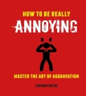 How to Be Really Annoying: Master the art of aggravation By Lucinda Wilde Cover Image