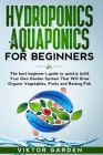 Hydroponics and Aquaponics for Beginners: The Best Beginner's Guide to Quickly Build Your Own Garden System That Will Grow Organic Vegetables, Fruits Cover Image