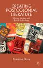 Creating Postcolonial Literature: African Writers and British Publishers By C. Davis Cover Image