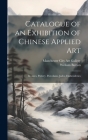 Catalogue of an Exhibition of Chinese Applied art; Bronzes, Pottery, Porcelains, Jades, Embroideries Cover Image