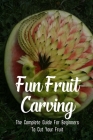 Fun Fruit Carving: The Complete Guide For Beginners To Cut Your Fruit: Fruit Cutting Tricks By Kacey Poinsett Cover Image