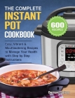 The Complete Instant Pot Cookbook: 600 Easy, Vibrant & Mouthwatering Recipes to Manage Your Health with Step by Step Instructions Cover Image