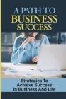 A Path To Business Success: Strategies To Achieve Success In Business And Life: Bulletproof Strategies For Achieving Your Goals By Clinton Palenik Cover Image