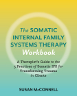 The Somatic Internal Family Systems Therapy Workbook: A Therapists Guide to the 5 Practices of Somatic IFS for Transforming Trauma in Clients Cover Image