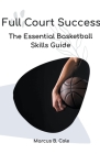 Full Court Success: The Essential Basketball Skills Guide By Marcus B. Cole Cover Image