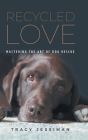 Recycled Love: Mastering The Art of Dog Rescue By Tracy Jessiman Cover Image