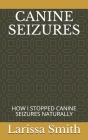 Canine Seizures: How I Stopped Canine Seizures Naturally By Larissa Smith Cover Image