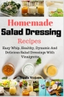 Homemade Salad Dressing Recipes: Easy Whip, Healthy, Dynamic And Delicious Salad Dressings With Vinaigrette Cover Image