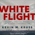White Flight Lib/E: Atlanta and the Making of Modern Conservatism By Kevin M. Kruse, Aaron Williamson (Read by) Cover Image