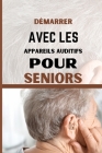 Démarrer Avec Les Appareils Auditifs Pour Seniors: Un guide destiné aux personnes âgées pour comprendre et gérer la perte auditive et les acouphènes Cover Image