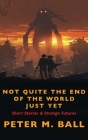 Not Quite The End Of The World Just Yet: Short Stories & Strange Futures: Short By Peter M. Ball Cover Image