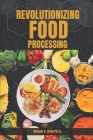 Revolutionizing Food processing: Innovations in Processing, Nutrition, and Safety. Ultimate essential cook book Exploring the Future of Food Technolog Cover Image