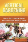Vertical Gardening: How to start a vertical garden and grow a huge range of plants! Cover Image