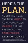 Here's the Plan.: Your Practical, Tactical Guide to Advancing Your Career During Pregnancy and Parenthood By Allyson Downey Cover Image