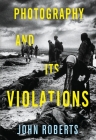 Photography and Its Violations (Columbia Themes in Philosophy) By John Roberts Cover Image