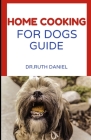 The Home Cooking for Dogs Guide: A Beginner's Guide to Home Cooking for Dogs By Ruth Daniel Cover Image