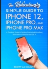 The Ridiculously Simple Guide To iPhone 12, iPhone Pro, and iPhone Pro Max: A Practical Guide To Getting Started With the Next Generation of iPhone an Cover Image