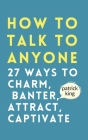 How to Talk to Anyone: How to Charm, Banter, Attract, & Captivate By Patrick King Cover Image