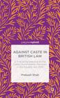 Against Caste in British Law: A Critical Perspective on the Caste Discrimination Provision in the Equality ACT 2010 By Prakash Shah Cover Image