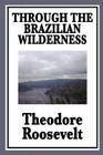 Through the Brazilian Wilderness: Or My Voyage Along the River of Doubt By IV Roosevelt, Theodore Cover Image