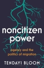 Noncitizen Power: Agency and the Politics of Migration By Tendayi Bloom Cover Image