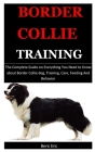 Border Collie Training: The Complete Guide on Everything You Need to Know about Border Collie dog, Training, Care, Feeding And Behavior Cover Image