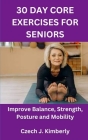 30 Day Core Exercises for Seniors: Improve Balance, Strength, Posture and Mobility By Czech J. Kimberly Cover Image