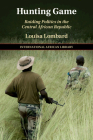 Hunting Game: Raiding Politics in the Central African Republic (International African Library #61) By Louisa Lombard Cover Image