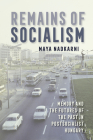 Remains of Socialism: Memory and the Futures of the Past in Postsocialist Hungary By Maya Nadkarni Cover Image