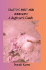 Crafting Melt and Pour Soap: A Beginner's Guide Cover Image
