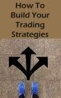 How To Build Your Trading Strategies: Secret Strategies The Pros Use to Make Massive Profits With Specific Indicators By Helen Midles Cover Image