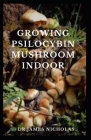 Growing Psilocybin Mushroom Indoor: 100% Grower's Guide To Becoming a Mushroom Expert and Starting Cultivating at Home By Dr James Nicholas Cover Image