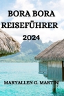 Bora Bora Reiseführer 2024: Alles, Was Sie in Bora Bora Wissen, Sehen Und Tun Müssen By Philipp Herz (Translator), Maryallen G. Martin Cover Image