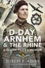 D-Day, Arnhem and the Rhine: A Glider Pilot's Memoir By Robert F. Ashby, Jonathan Walker (Editor) Cover Image
