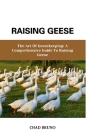 Raising Geese: The Art Of Geesekeeping: A Comprehensive Guide To Raising Geese By Chad Bruno Cover Image